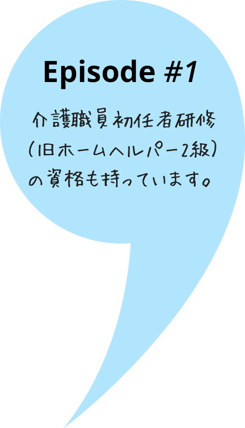 Episode#1 - 介護職員初任者研修（旧ホームヘルパー2級）の資格も持っています。