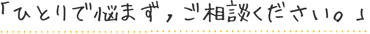 「ひとりで悩まず、ご相談ください。