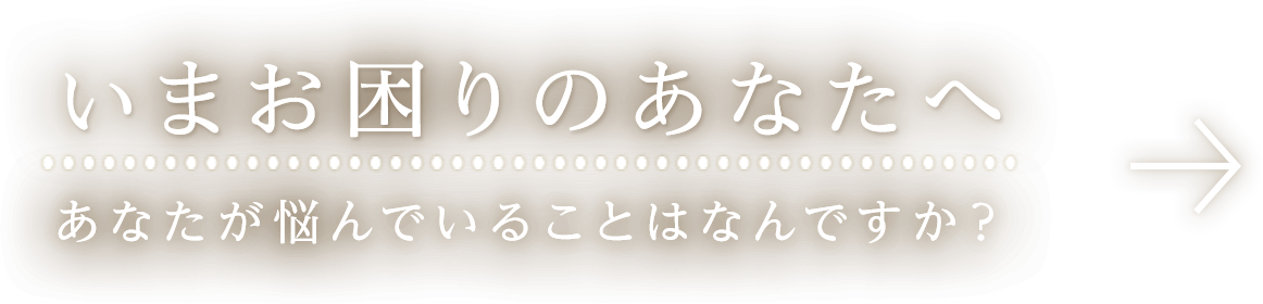 いまお困りのあなたへ あなたが悩んでいることはなんですか？