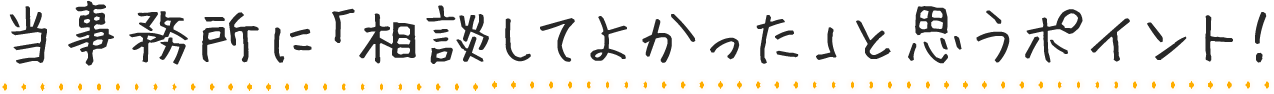 当事務所に「相談してよかった」と思うポイント!